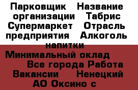 Парковщик › Название организации ­ Табрис Супермаркет › Отрасль предприятия ­ Алкоголь, напитки › Минимальный оклад ­ 17 000 - Все города Работа » Вакансии   . Ненецкий АО,Оксино с.